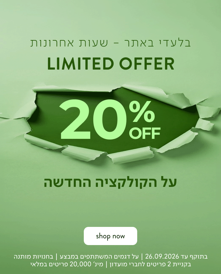 בלעדי באתר - עד שבת! LIMITED OFFER 20% OFF על הקולקציה החדשה SHOP NOW