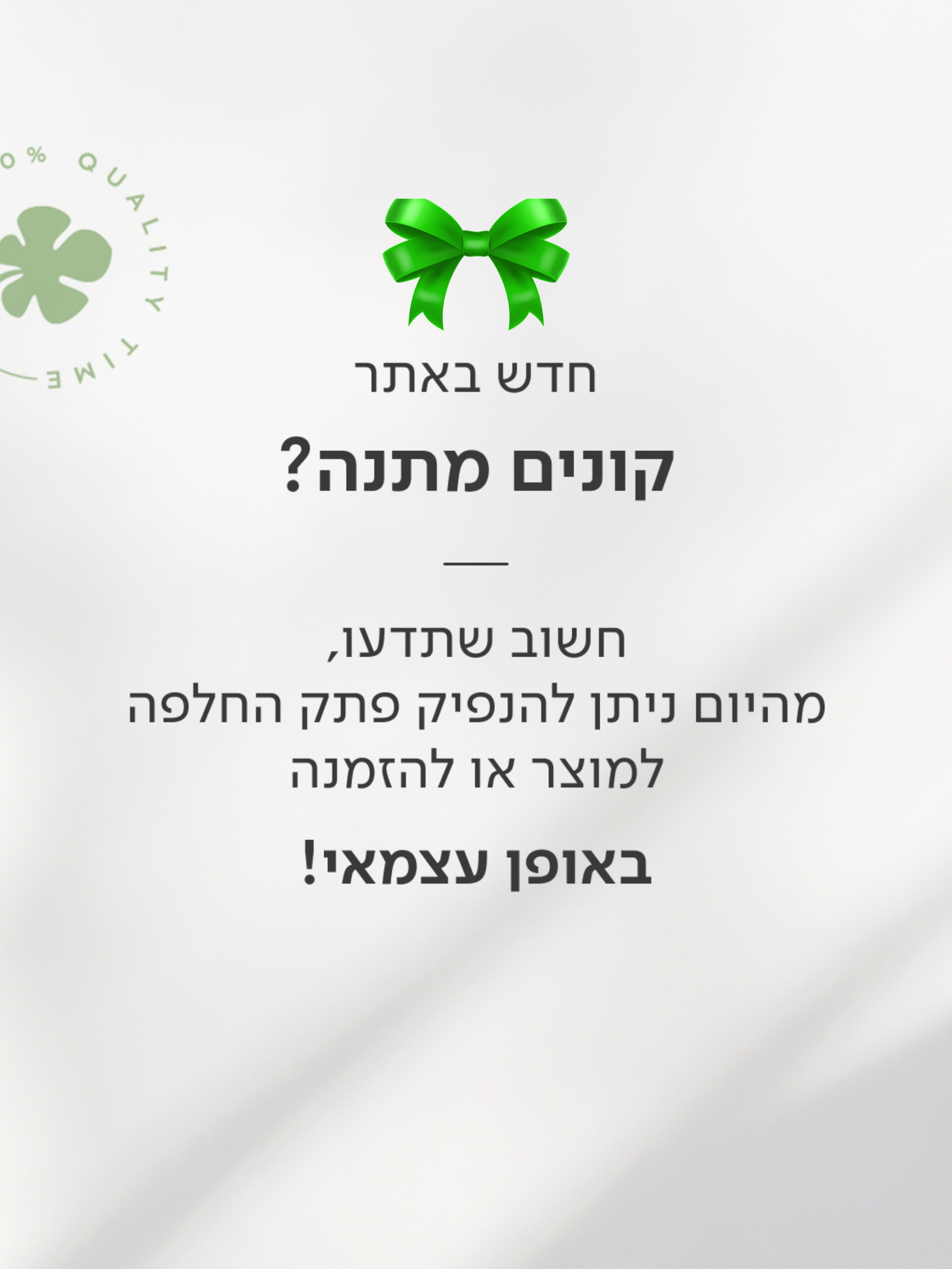 חדש באתר! קונים מתנה? חשוב שתדעו - מהיום ניתן להנפיק פתק החלפה ישירות באזורכם האישי באתר.