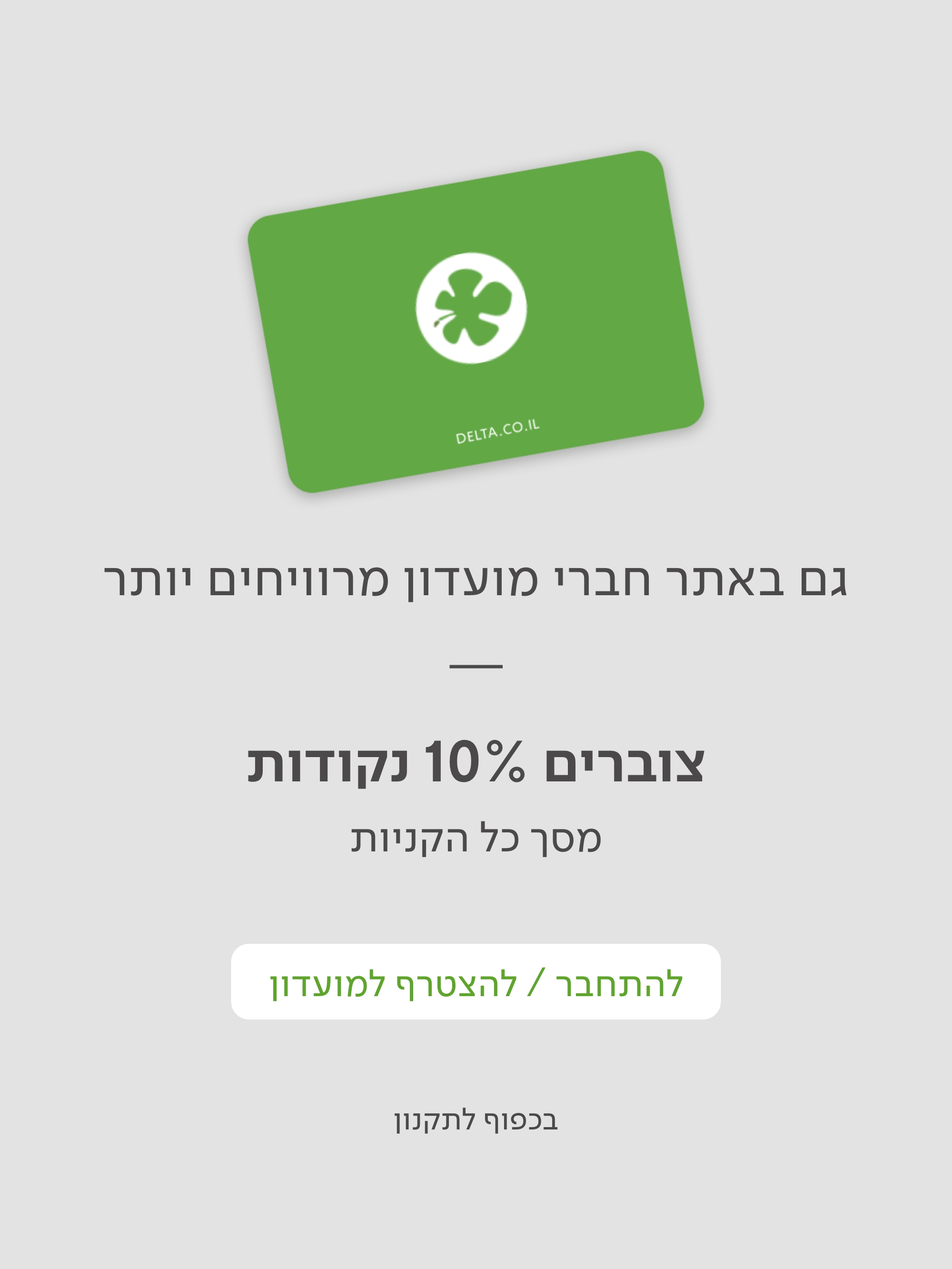 גם באתר חברי מועדון מרוויחים יותר צוברים 10% נקודות מסך כל הקניות להתחבר/להצטרף למועדון בכפוף לתקנון