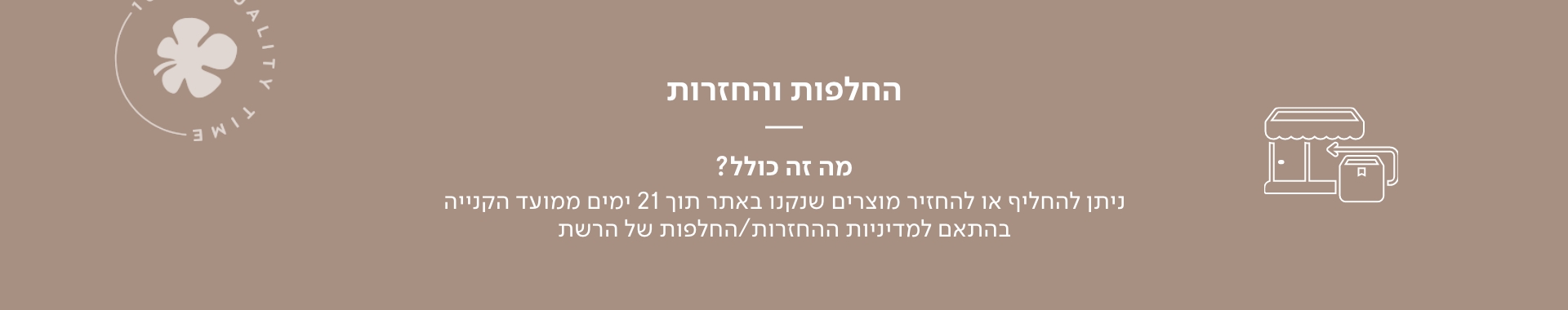 החלפות והחזרות ניתן להחליף או להחזיר מוצרים שנקנו באתר תוך 21 ימים ממועד הקנייה בהתאם למדיניות ההחזרות / החלפות של הרשת