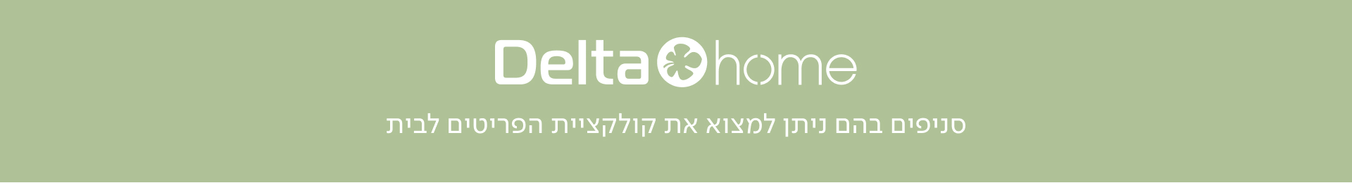 DELTA HOME - סניפים בהם ניתן למצוא את קולקציית הפריטים לבית
