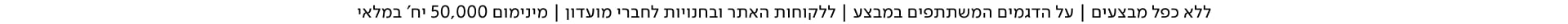ללא כפל מבצעים, על הדגמים המשתתפים במבצע, ללקוחות האתר ובחנויות לחברי מועדון, מינימום 50,000 יח' במלאי