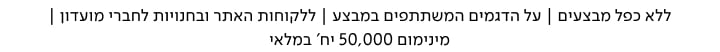 ללא כפל מבצעים, על הדגמים המשתתפים במבצע, ללקוחות האתר ובחנויות לחברי מועדון, מינימום 50,000 יח' במלאי