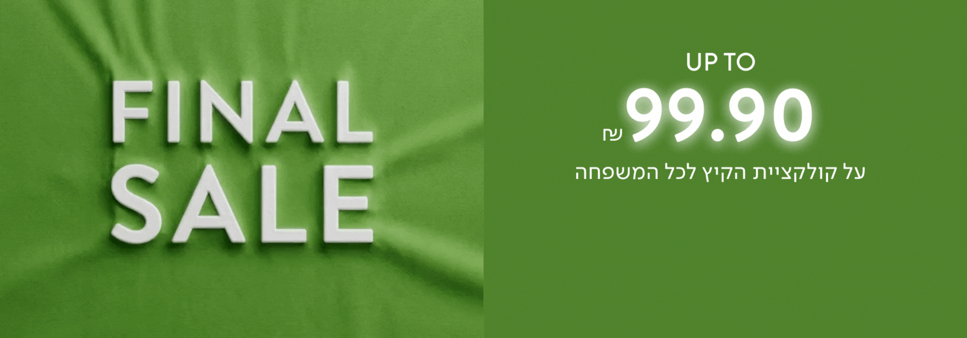 FINAL SALE - עד 99.90 ₪ על קולקציית הקיץ לכל המשפחה!